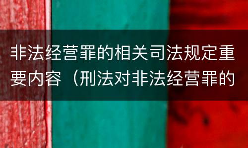 非法经营罪的相关司法规定重要内容（刑法对非法经营罪的规定）
