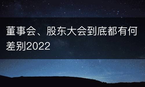 董事会、股东大会到底都有何差别2022