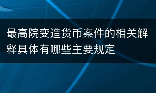 最高院变造货币案件的相关解释具体有哪些主要规定
