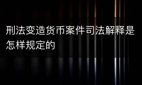 刑法变造货币案件司法解释是怎样规定的