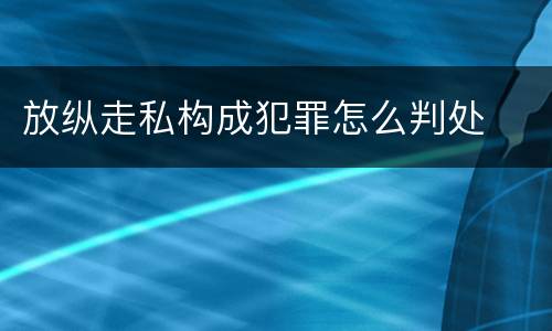放纵走私构成犯罪怎么判处