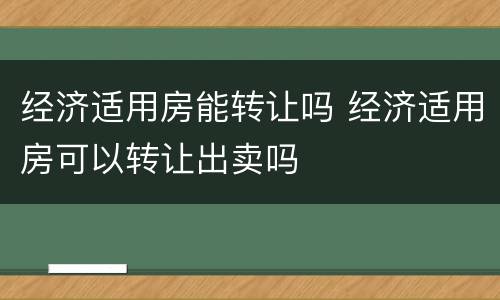 经济适用房能转让吗 经济适用房可以转让出卖吗