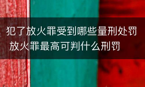 犯了放火罪受到哪些量刑处罚 放火罪最高可判什么刑罚