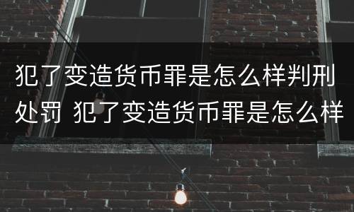 犯了变造货币罪是怎么样判刑处罚 犯了变造货币罪是怎么样判刑处罚多少钱