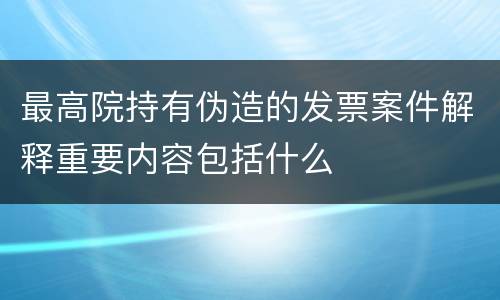 最高院持有伪造的发票案件解释重要内容包括什么