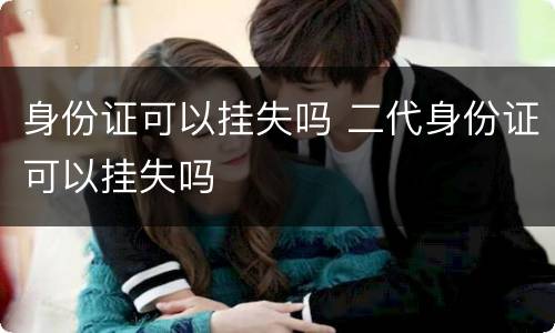 身份证可以挂失吗 二代身份证可以挂失吗