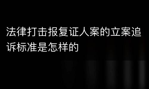 法律打击报复证人案的立案追诉标准是怎样的