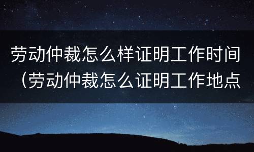 劳动仲裁怎么样证明工作时间（劳动仲裁怎么证明工作地点）