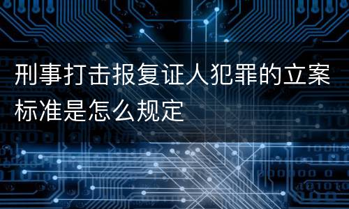 刑事打击报复证人犯罪的立案标准是怎么规定