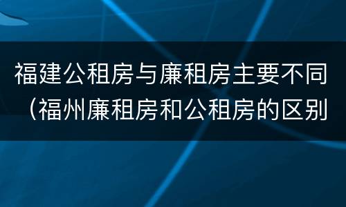 福建公租房与廉租房主要不同（福州廉租房和公租房的区别）