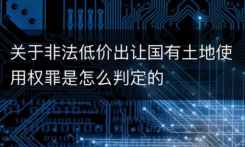 关于非法低价出让国有土地使用权罪是怎么判定的