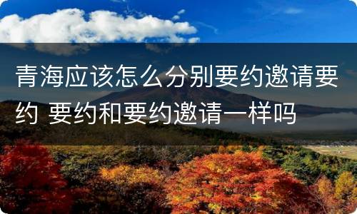 青海应该怎么分别要约邀请要约 要约和要约邀请一样吗