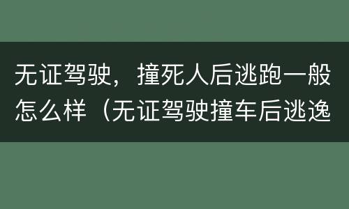 无证驾驶，撞死人后逃跑一般怎么样（无证驾驶撞车后逃逸）