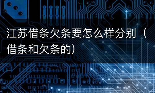 江苏借条欠条要怎么样分别（借条和欠条的）