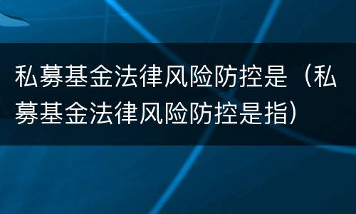 私募基金法律风险防控是（私募基金法律风险防控是指）