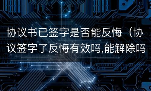 协议书已签字是否能反悔（协议签字了反悔有效吗,能解除吗）