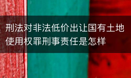刑法对非法低价出让国有土地使用权罪刑事责任是怎样