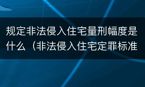 规定非法侵入住宅量刑幅度是什么（非法侵入住宅定罪标准）