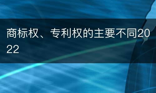 商标权、专利权的主要不同2022