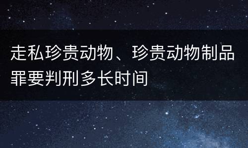 走私珍贵动物、珍贵动物制品罪要判刑多长时间
