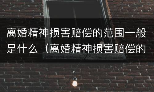 离婚精神损害赔偿的范围一般是什么（离婚精神损害赔偿的适用范围）