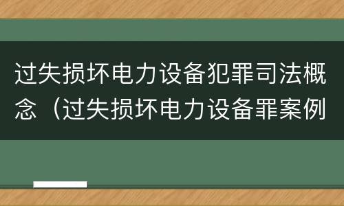 过失损坏电力设备犯罪司法概念（过失损坏电力设备罪案例）