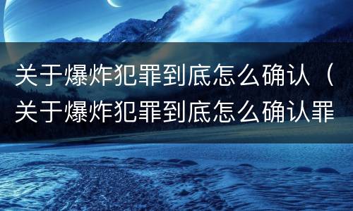 关于爆炸犯罪到底怎么确认（关于爆炸犯罪到底怎么确认罪名）