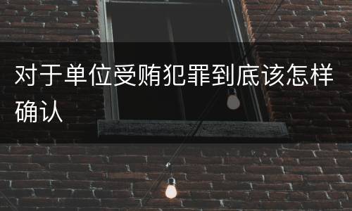 对于单位受贿犯罪到底该怎样确认