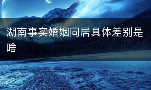 湖南事实婚姻同居具体差别是啥