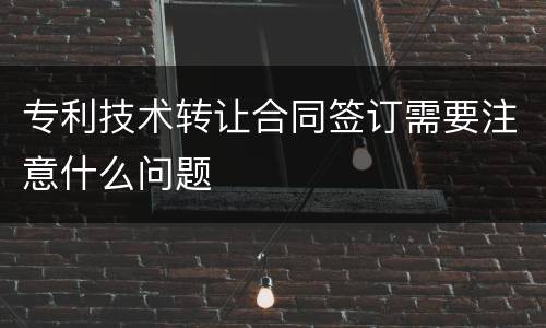 专利技术转让合同签订需要注意什么问题