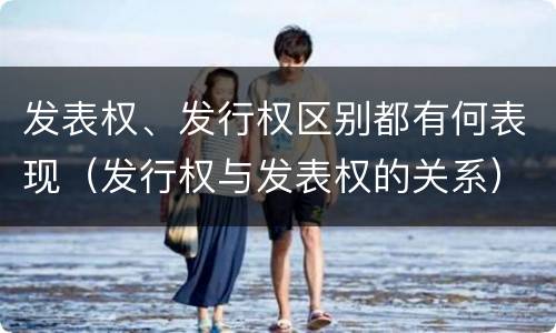 发表权、发行权区别都有何表现（发行权与发表权的关系）