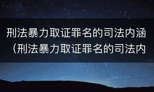 刑法暴力取证罪名的司法内涵（刑法暴力取证罪名的司法内涵是什么）