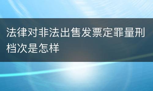 法律对非法出售发票定罪量刑档次是怎样