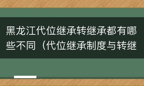 黑龙江代位继承转继承都有哪些不同（代位继承制度与转继承制度有哪些不同）