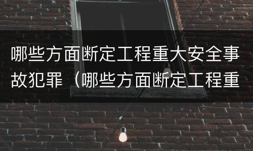 哪些方面断定工程重大安全事故犯罪（哪些方面断定工程重大安全事故犯罪行为）