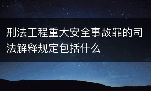 刑法工程重大安全事故罪的司法解释规定包括什么