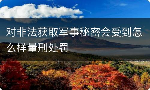 对非法获取军事秘密会受到怎么样量刑处罚