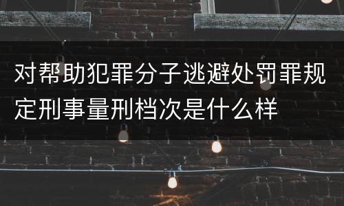 对帮助犯罪分子逃避处罚罪规定刑事量刑档次是什么样