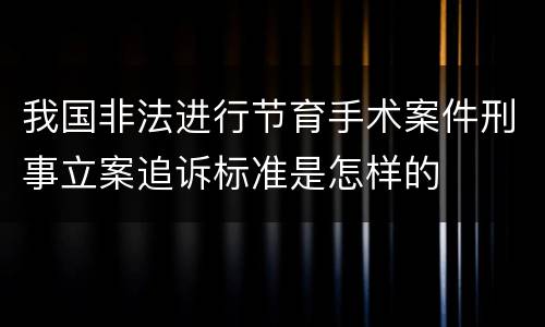 我国非法进行节育手术案件刑事立案追诉标准是怎样的