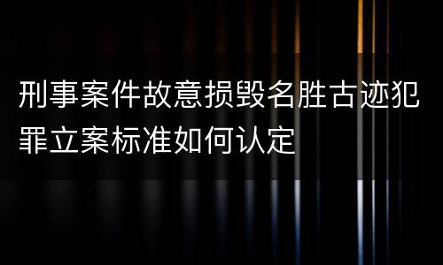 刑事案件故意损毁名胜古迹犯罪立案标准如何认定