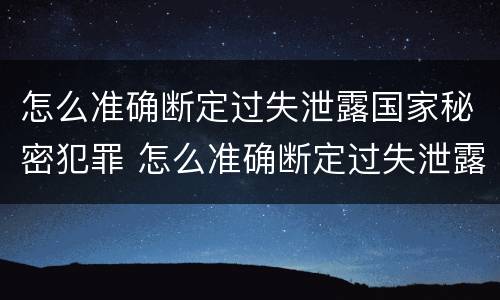 怎么准确断定过失泄露国家秘密犯罪 怎么准确断定过失泄露国家秘密犯罪记录