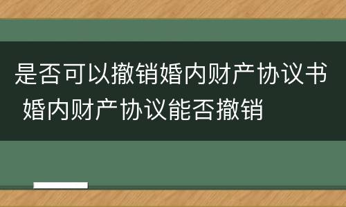 是否可以撤销婚内财产协议书 婚内财产协议能否撤销