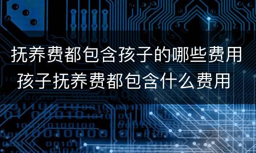 抚养费都包含孩子的哪些费用 孩子抚养费都包含什么费用