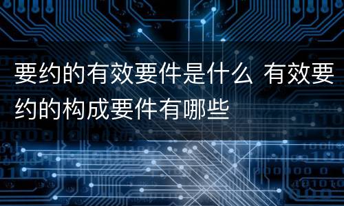 要约的有效要件是什么 有效要约的构成要件有哪些