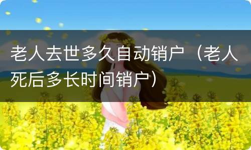 老人去世多久自动销户（老人死后多长时间销户）