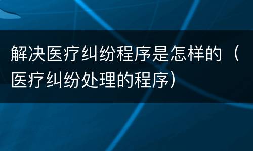 解决医疗纠纷程序是怎样的（医疗纠纷处理的程序）