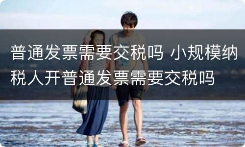 普通发票需要交税吗 小规模纳税人开普通发票需要交税吗