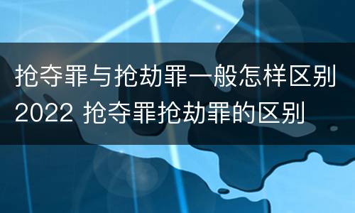 抢夺罪与抢劫罪一般怎样区别2022 抢夺罪抢劫罪的区别