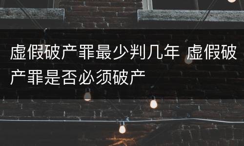 虚假破产罪最少判几年 虚假破产罪是否必须破产