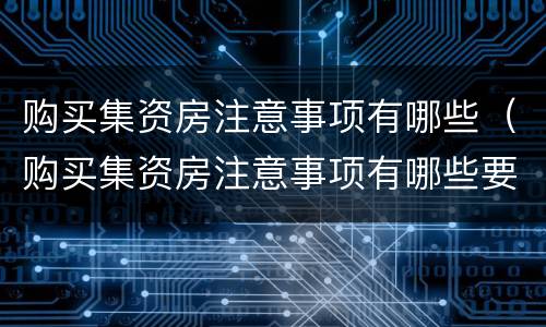购买集资房注意事项有哪些（购买集资房注意事项有哪些要求）